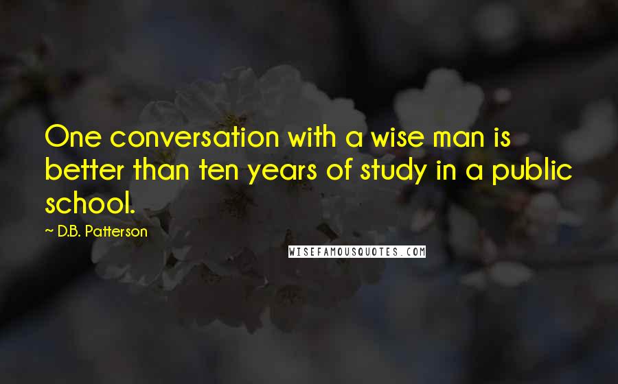 D.B. Patterson Quotes: One conversation with a wise man is better than ten years of study in a public school.