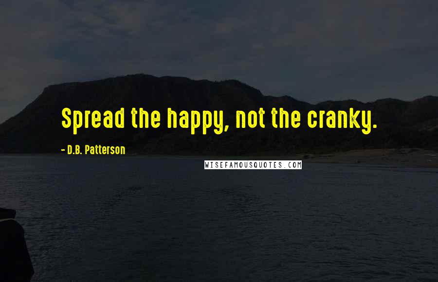 D.B. Patterson Quotes: Spread the happy, not the cranky.