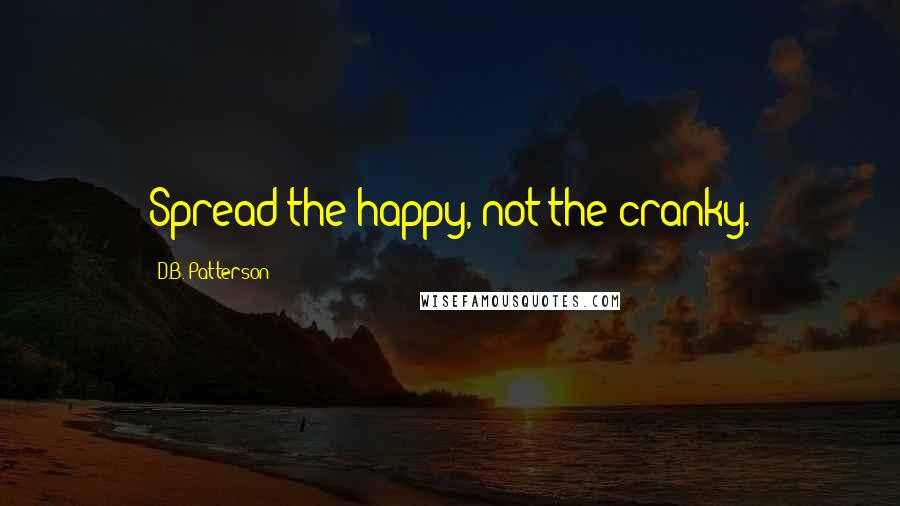 D.B. Patterson Quotes: Spread the happy, not the cranky.
