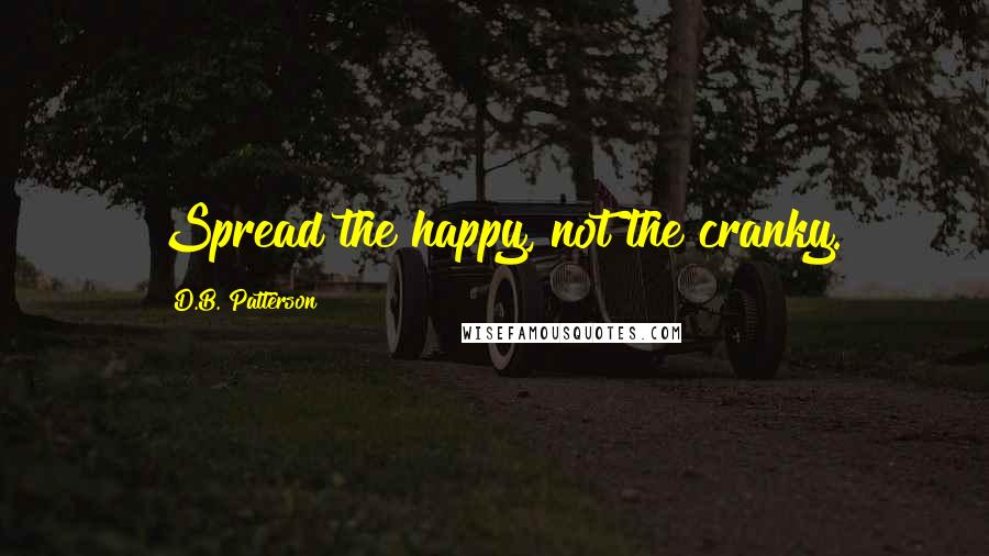 D.B. Patterson Quotes: Spread the happy, not the cranky.