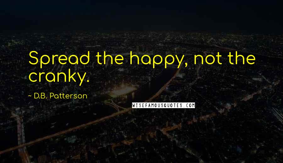 D.B. Patterson Quotes: Spread the happy, not the cranky.