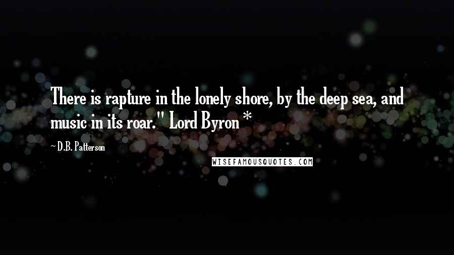 D.B. Patterson Quotes: There is rapture in the lonely shore, by the deep sea, and music in its roar." Lord Byron *