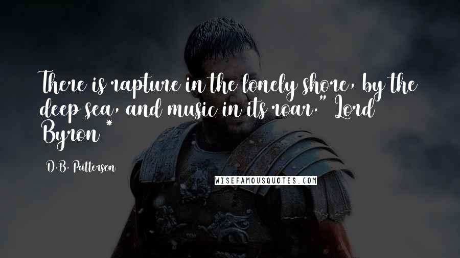 D.B. Patterson Quotes: There is rapture in the lonely shore, by the deep sea, and music in its roar." Lord Byron *