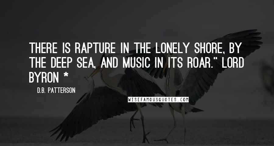 D.B. Patterson Quotes: There is rapture in the lonely shore, by the deep sea, and music in its roar." Lord Byron *