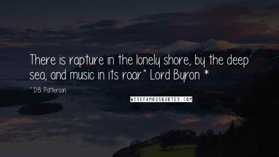 D.B. Patterson Quotes: There is rapture in the lonely shore, by the deep sea, and music in its roar." Lord Byron *