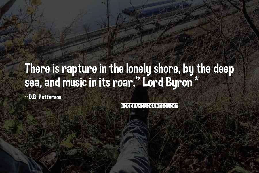 D.B. Patterson Quotes: There is rapture in the lonely shore, by the deep sea, and music in its roar." Lord Byron *