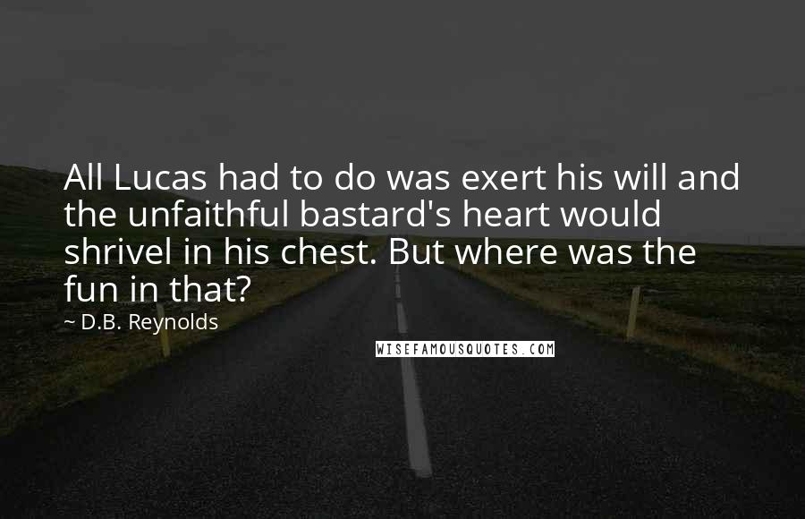 D.B. Reynolds Quotes: All Lucas had to do was exert his will and the unfaithful bastard's heart would shrivel in his chest. But where was the fun in that?