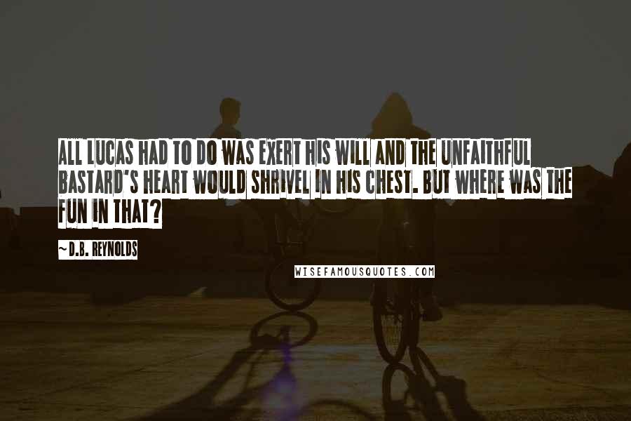 D.B. Reynolds Quotes: All Lucas had to do was exert his will and the unfaithful bastard's heart would shrivel in his chest. But where was the fun in that?