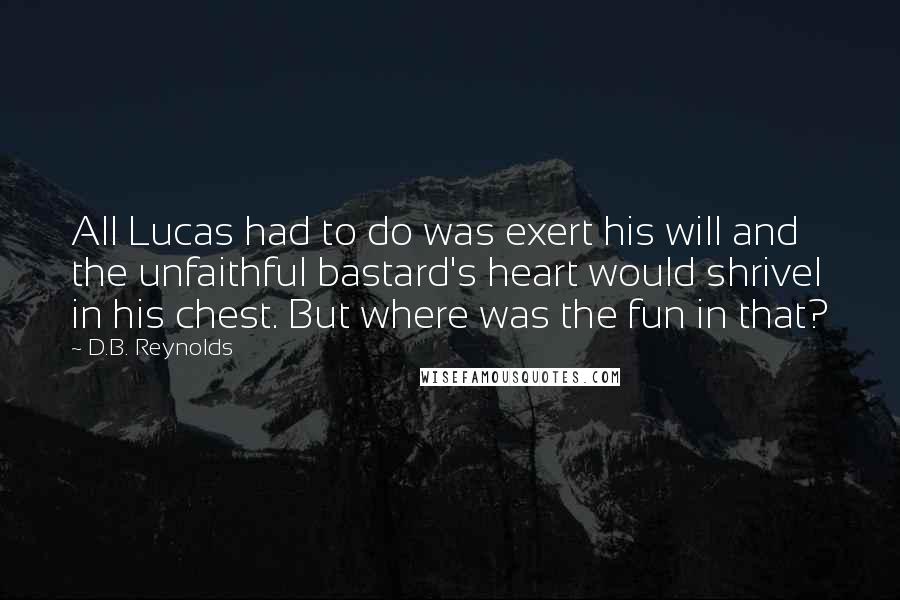 D.B. Reynolds Quotes: All Lucas had to do was exert his will and the unfaithful bastard's heart would shrivel in his chest. But where was the fun in that?