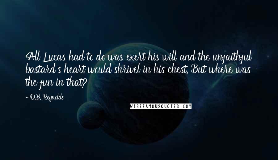 D.B. Reynolds Quotes: All Lucas had to do was exert his will and the unfaithful bastard's heart would shrivel in his chest. But where was the fun in that?