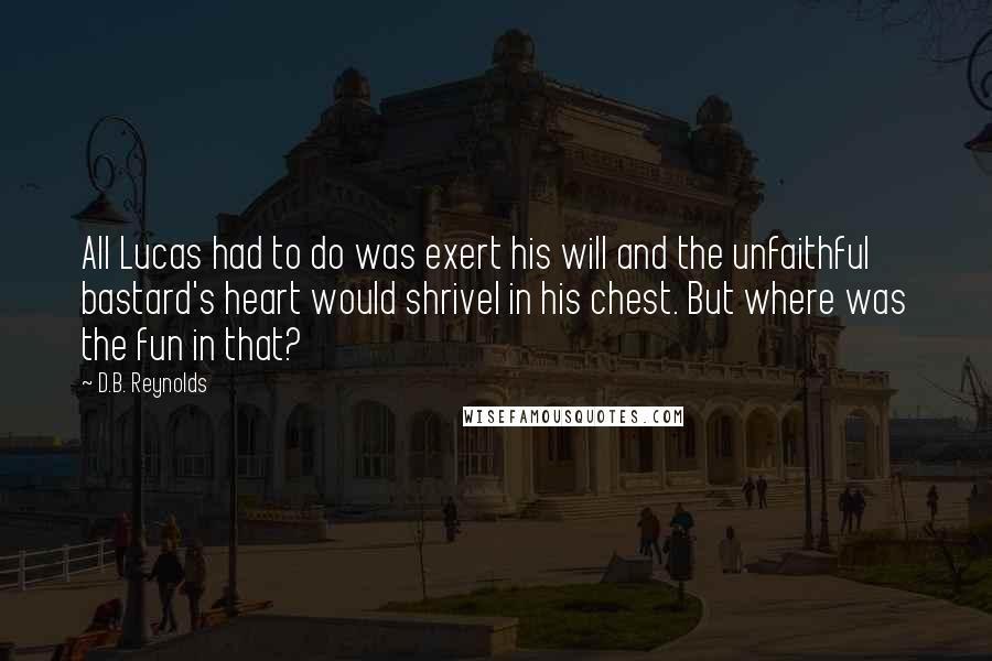 D.B. Reynolds Quotes: All Lucas had to do was exert his will and the unfaithful bastard's heart would shrivel in his chest. But where was the fun in that?