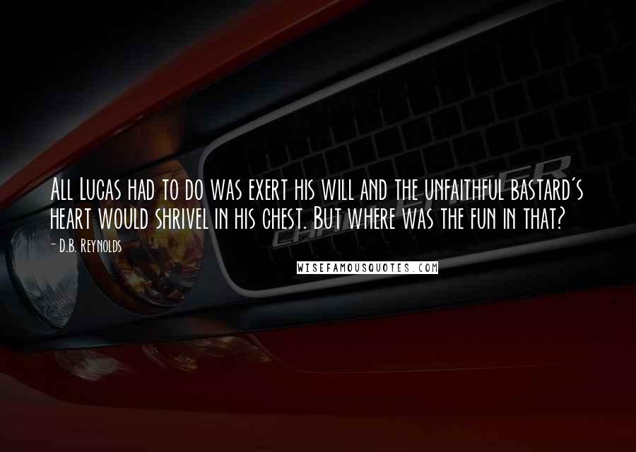 D.B. Reynolds Quotes: All Lucas had to do was exert his will and the unfaithful bastard's heart would shrivel in his chest. But where was the fun in that?