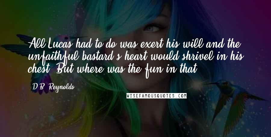 D.B. Reynolds Quotes: All Lucas had to do was exert his will and the unfaithful bastard's heart would shrivel in his chest. But where was the fun in that?