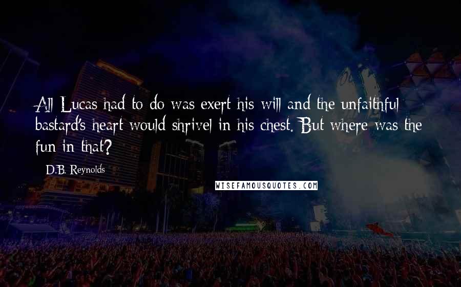 D.B. Reynolds Quotes: All Lucas had to do was exert his will and the unfaithful bastard's heart would shrivel in his chest. But where was the fun in that?