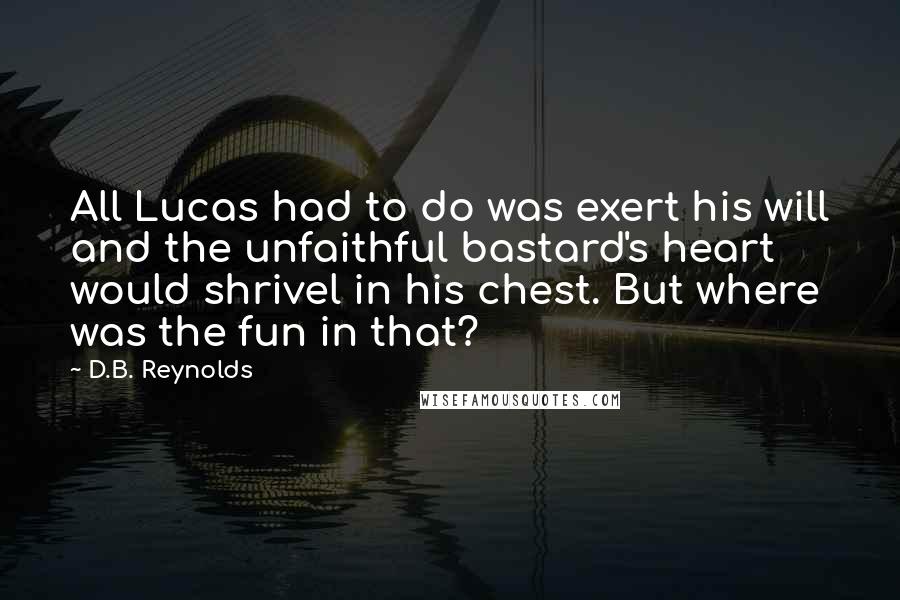 D.B. Reynolds Quotes: All Lucas had to do was exert his will and the unfaithful bastard's heart would shrivel in his chest. But where was the fun in that?