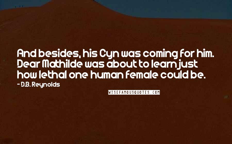 D.B. Reynolds Quotes: And besides, his Cyn was coming for him. Dear Mathilde was about to learn just how lethal one human female could be.