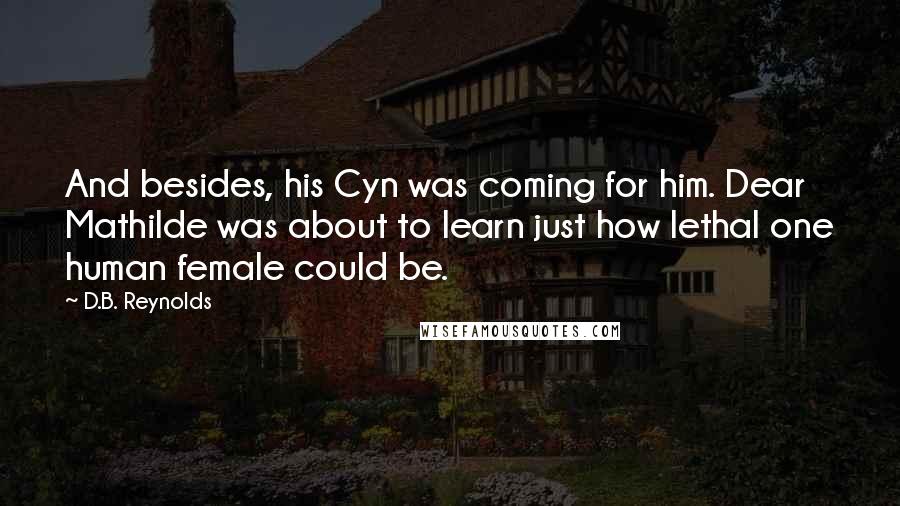D.B. Reynolds Quotes: And besides, his Cyn was coming for him. Dear Mathilde was about to learn just how lethal one human female could be.