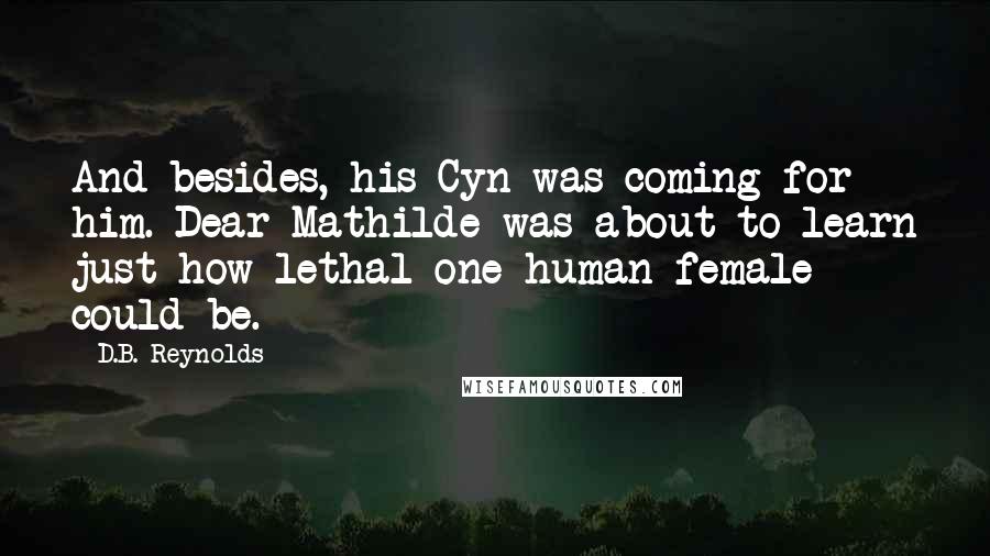 D.B. Reynolds Quotes: And besides, his Cyn was coming for him. Dear Mathilde was about to learn just how lethal one human female could be.