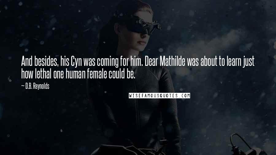 D.B. Reynolds Quotes: And besides, his Cyn was coming for him. Dear Mathilde was about to learn just how lethal one human female could be.