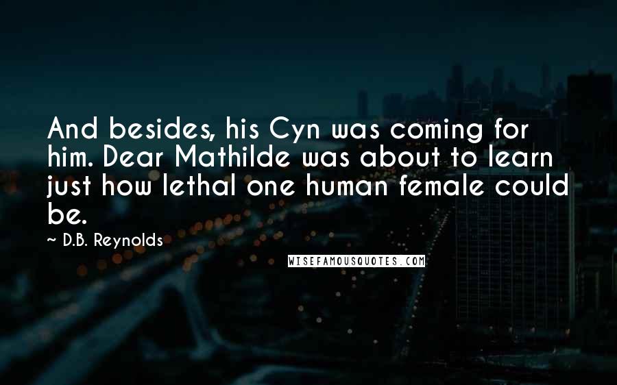 D.B. Reynolds Quotes: And besides, his Cyn was coming for him. Dear Mathilde was about to learn just how lethal one human female could be.