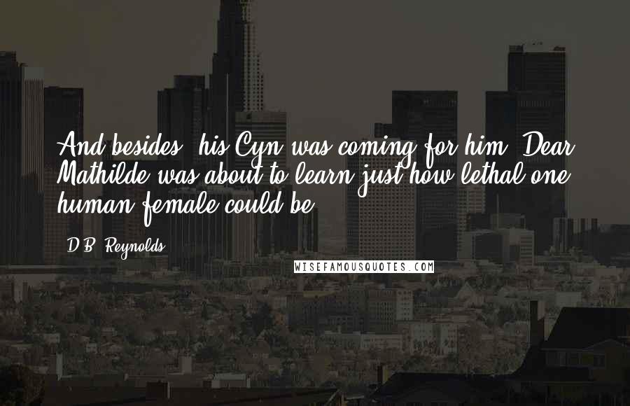 D.B. Reynolds Quotes: And besides, his Cyn was coming for him. Dear Mathilde was about to learn just how lethal one human female could be.