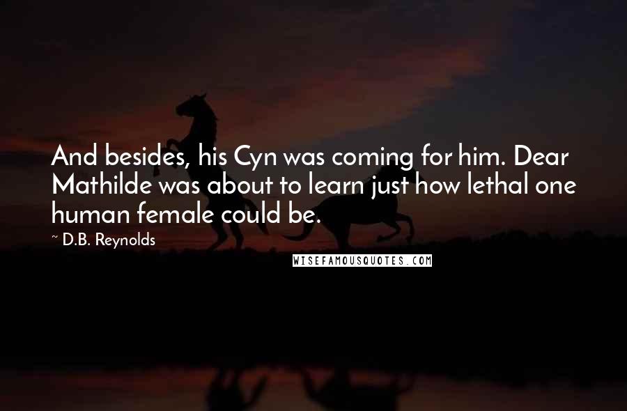 D.B. Reynolds Quotes: And besides, his Cyn was coming for him. Dear Mathilde was about to learn just how lethal one human female could be.