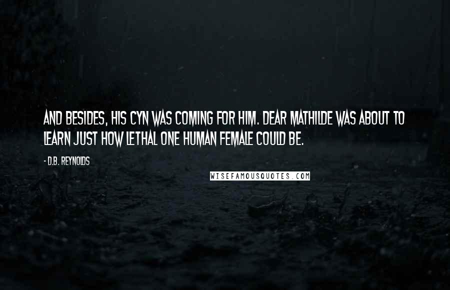 D.B. Reynolds Quotes: And besides, his Cyn was coming for him. Dear Mathilde was about to learn just how lethal one human female could be.