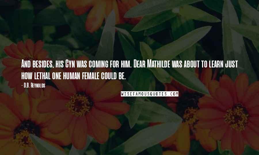 D.B. Reynolds Quotes: And besides, his Cyn was coming for him. Dear Mathilde was about to learn just how lethal one human female could be.