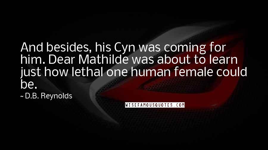 D.B. Reynolds Quotes: And besides, his Cyn was coming for him. Dear Mathilde was about to learn just how lethal one human female could be.