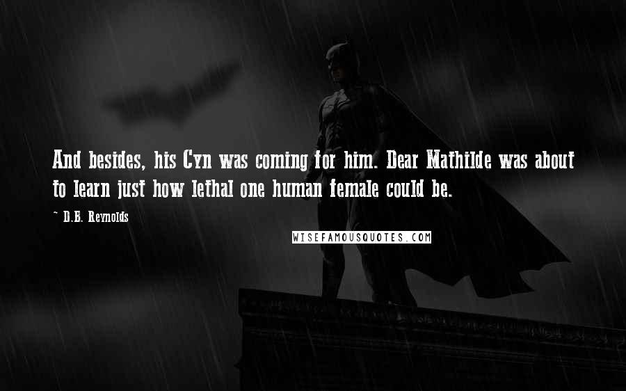 D.B. Reynolds Quotes: And besides, his Cyn was coming for him. Dear Mathilde was about to learn just how lethal one human female could be.