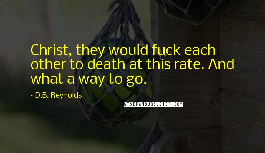 D.B. Reynolds Quotes: Christ, they would fuck each other to death at this rate. And what a way to go.