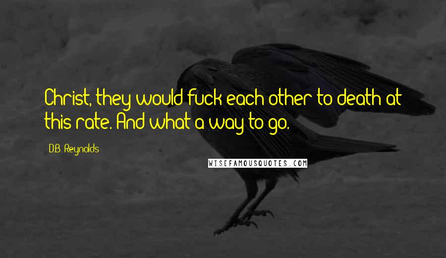 D.B. Reynolds Quotes: Christ, they would fuck each other to death at this rate. And what a way to go.