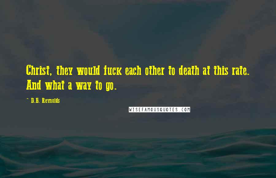 D.B. Reynolds Quotes: Christ, they would fuck each other to death at this rate. And what a way to go.