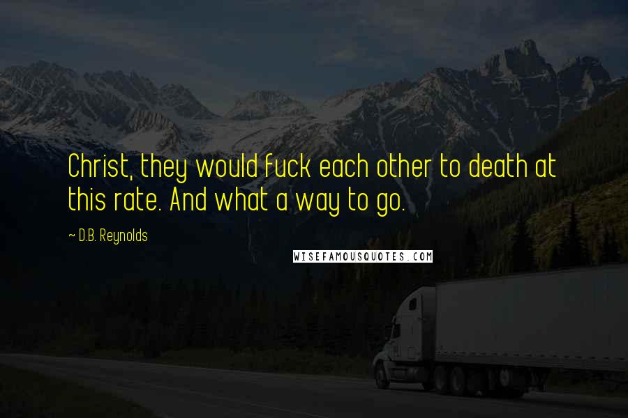 D.B. Reynolds Quotes: Christ, they would fuck each other to death at this rate. And what a way to go.