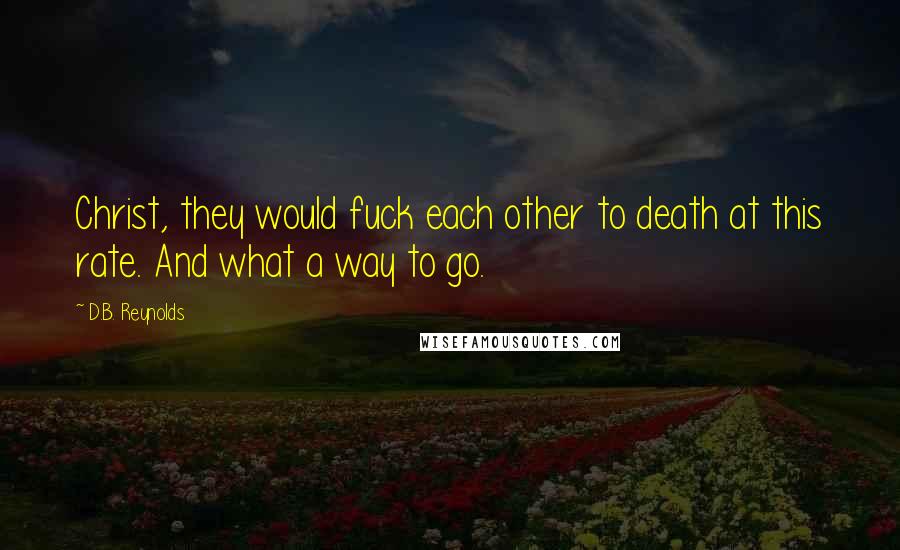 D.B. Reynolds Quotes: Christ, they would fuck each other to death at this rate. And what a way to go.