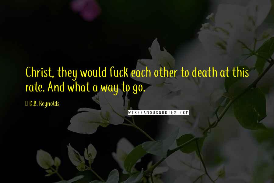 D.B. Reynolds Quotes: Christ, they would fuck each other to death at this rate. And what a way to go.