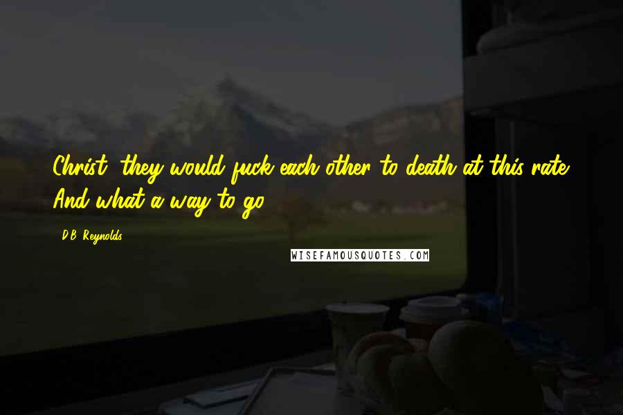 D.B. Reynolds Quotes: Christ, they would fuck each other to death at this rate. And what a way to go.