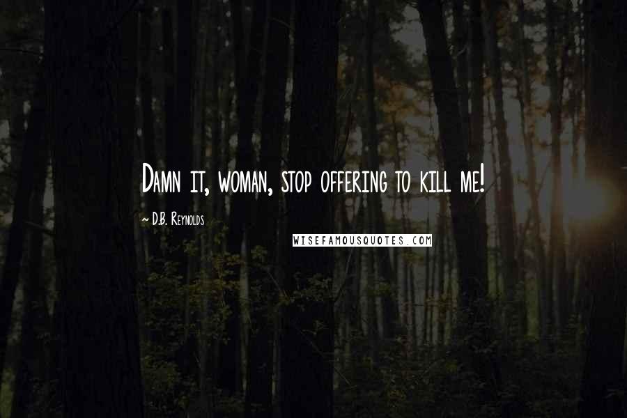 D.B. Reynolds Quotes: Damn it, woman, stop offering to kill me!