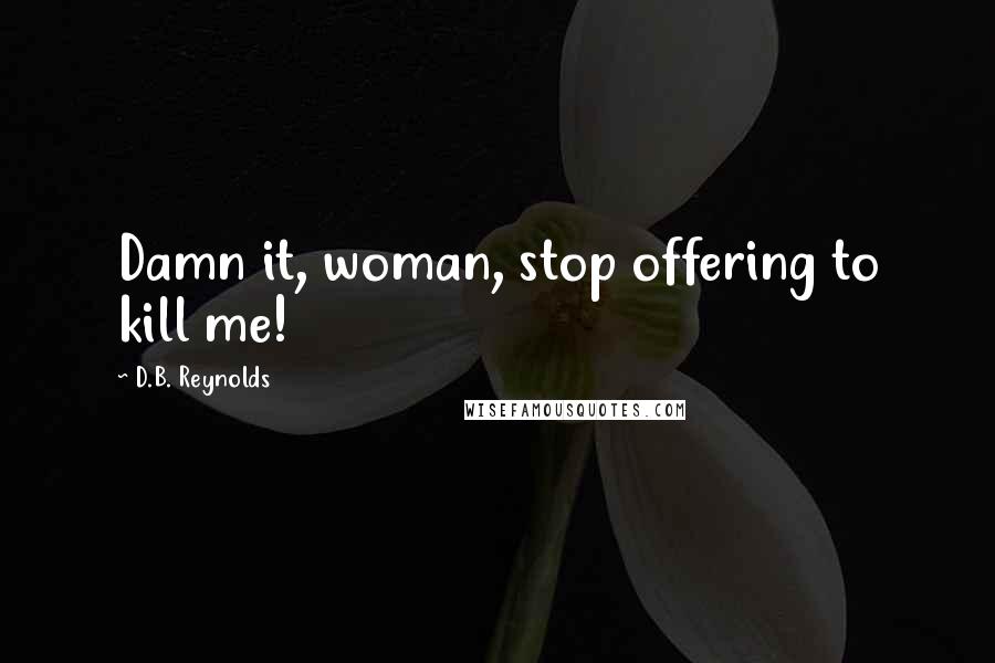 D.B. Reynolds Quotes: Damn it, woman, stop offering to kill me!