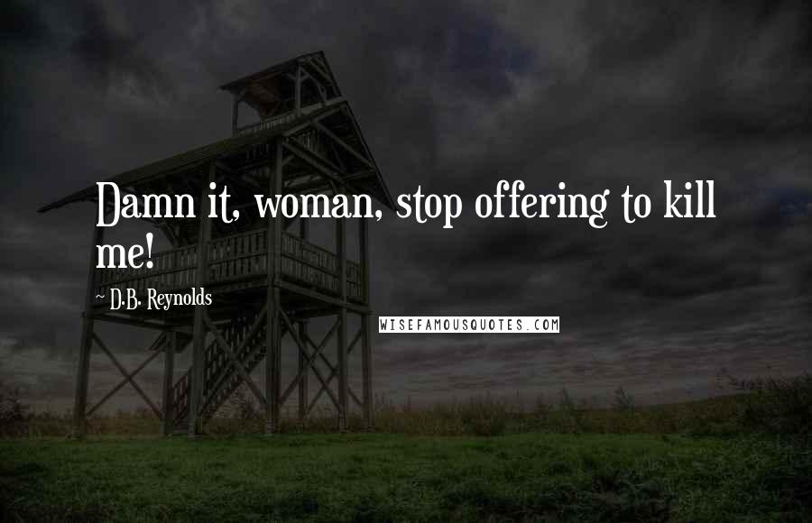 D.B. Reynolds Quotes: Damn it, woman, stop offering to kill me!