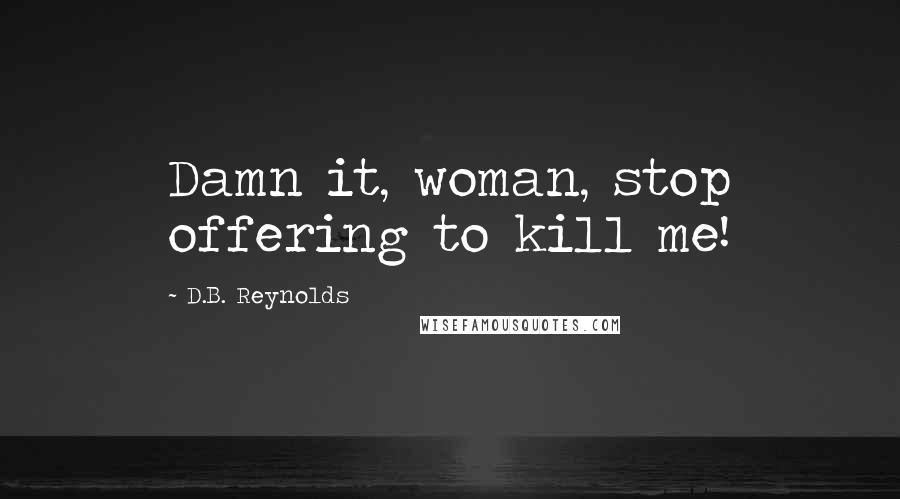 D.B. Reynolds Quotes: Damn it, woman, stop offering to kill me!