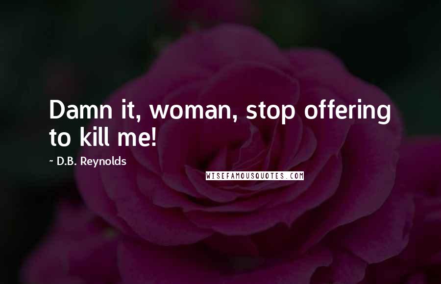 D.B. Reynolds Quotes: Damn it, woman, stop offering to kill me!