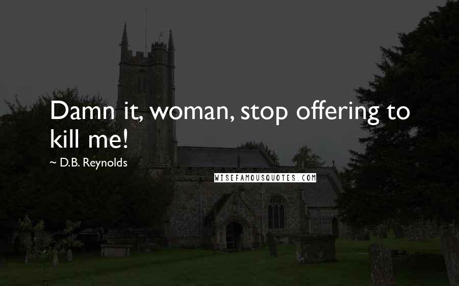 D.B. Reynolds Quotes: Damn it, woman, stop offering to kill me!