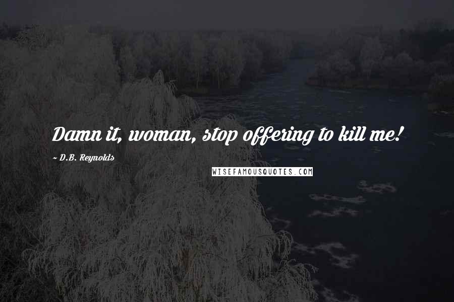 D.B. Reynolds Quotes: Damn it, woman, stop offering to kill me!