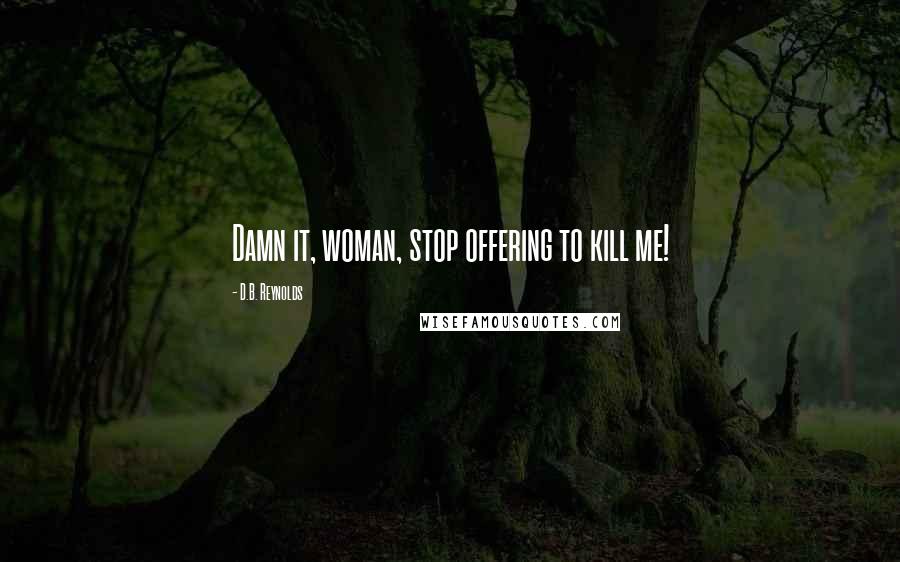 D.B. Reynolds Quotes: Damn it, woman, stop offering to kill me!