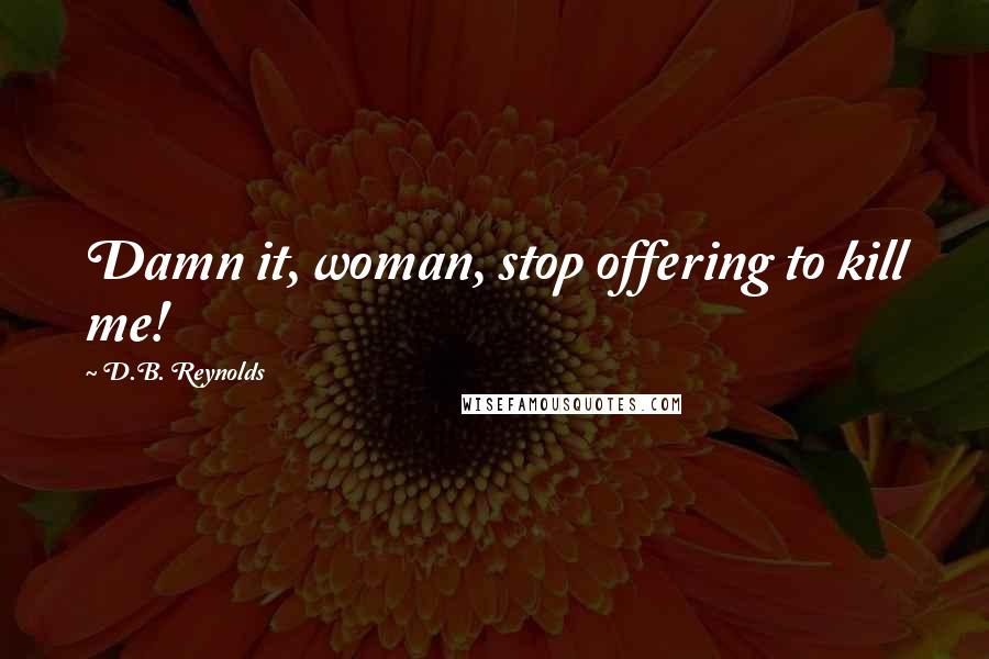 D.B. Reynolds Quotes: Damn it, woman, stop offering to kill me!