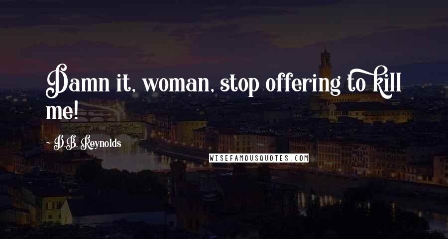 D.B. Reynolds Quotes: Damn it, woman, stop offering to kill me!