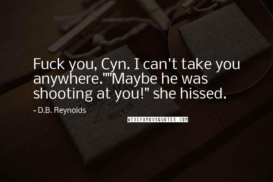 D.B. Reynolds Quotes: Fuck you, Cyn. I can't take you anywhere.""Maybe he was shooting at you!" she hissed.