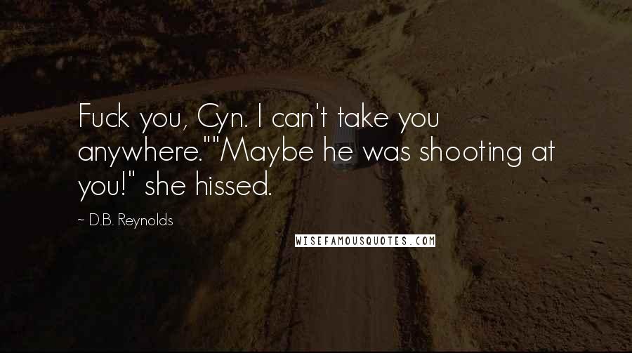 D.B. Reynolds Quotes: Fuck you, Cyn. I can't take you anywhere.""Maybe he was shooting at you!" she hissed.