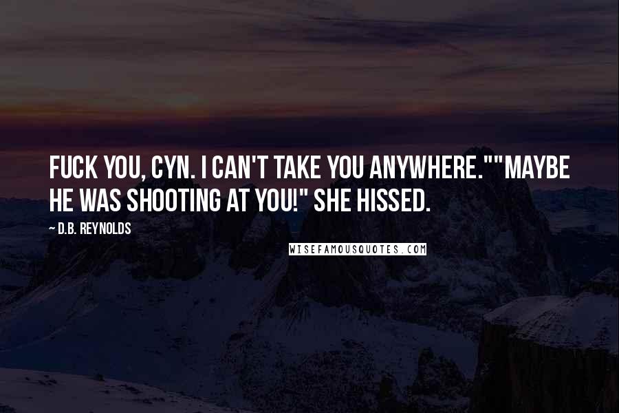 D.B. Reynolds Quotes: Fuck you, Cyn. I can't take you anywhere.""Maybe he was shooting at you!" she hissed.